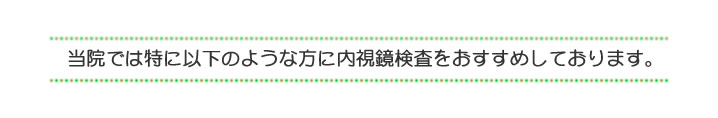 当院では特に以下の様な方に内視鏡検査をおすすめしています。